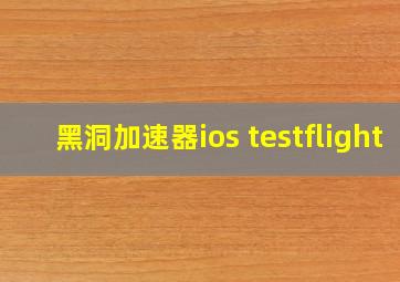 黑洞加速器ios testflight